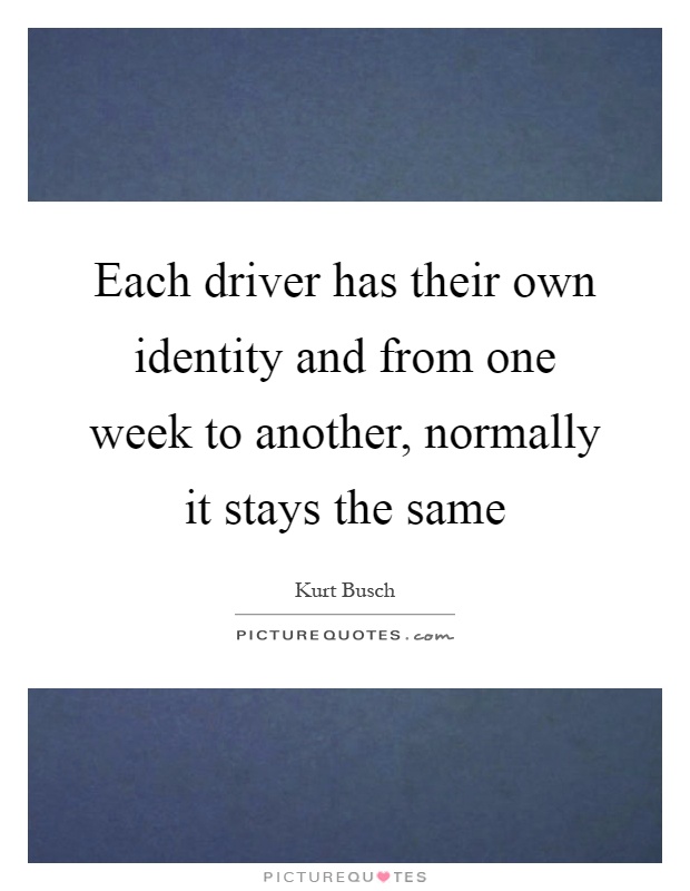Each driver has their own identity and from one week to another, normally it stays the same Picture Quote #1