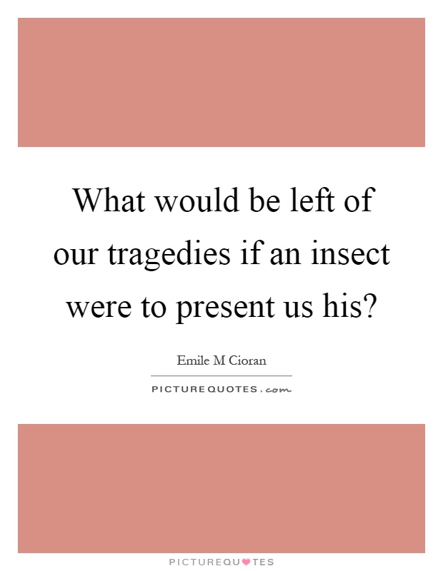 What would be left of our tragedies if an insect were to present us his? Picture Quote #1