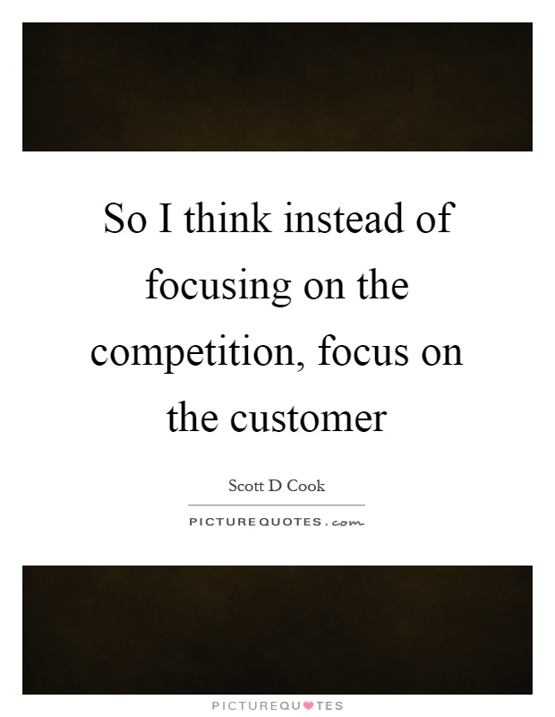 So I think instead of focusing on the competition, focus on the customer Picture Quote #1