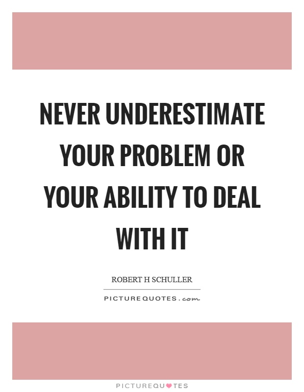 Never underestimate your problem or your ability to deal with it Picture Quote #1