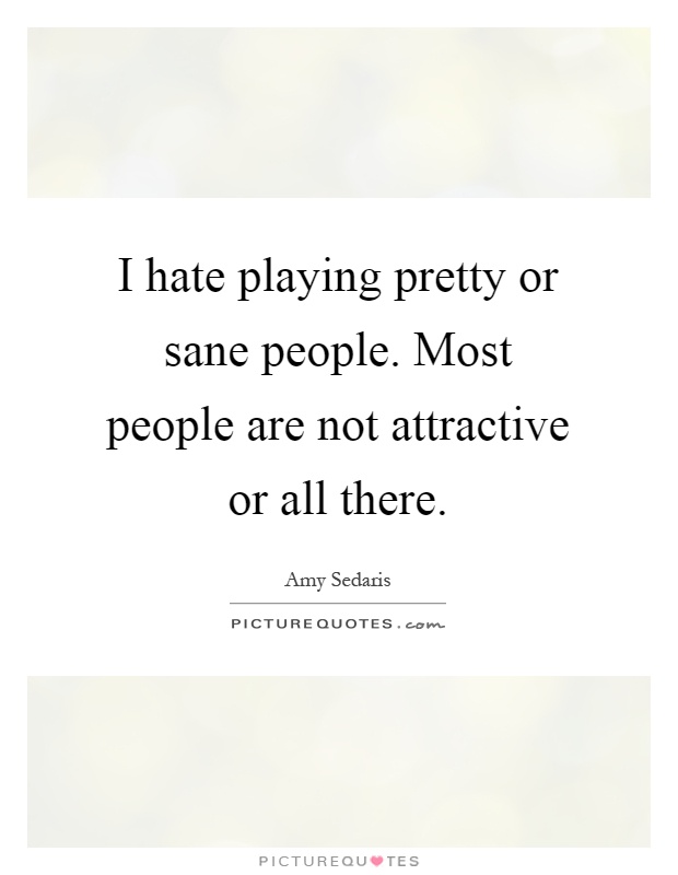 I hate playing pretty or sane people. Most people are not attractive or all there Picture Quote #1