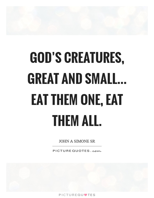 God’s creatures, great and small... Eat them one, eat them all Picture Quote #1