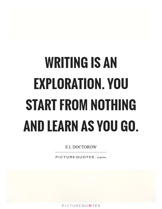 Writing is an exploration. You start from nothing and learn as you go Picture Quote #1