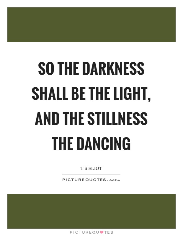 So the darkness shall be the light, and the stillness the dancing Picture Quote #1