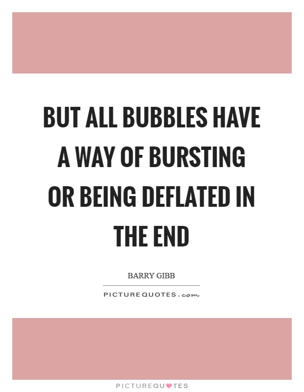 But all bubbles have a way of bursting or being deflated in the end Picture Quote #1