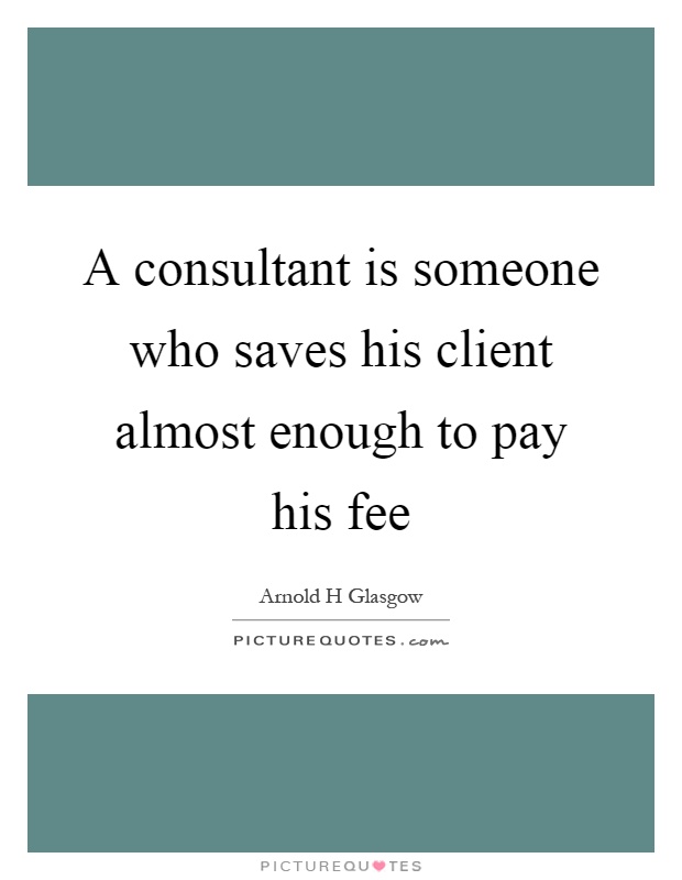 A consultant is someone who saves his client almost enough to pay his fee Picture Quote #1
