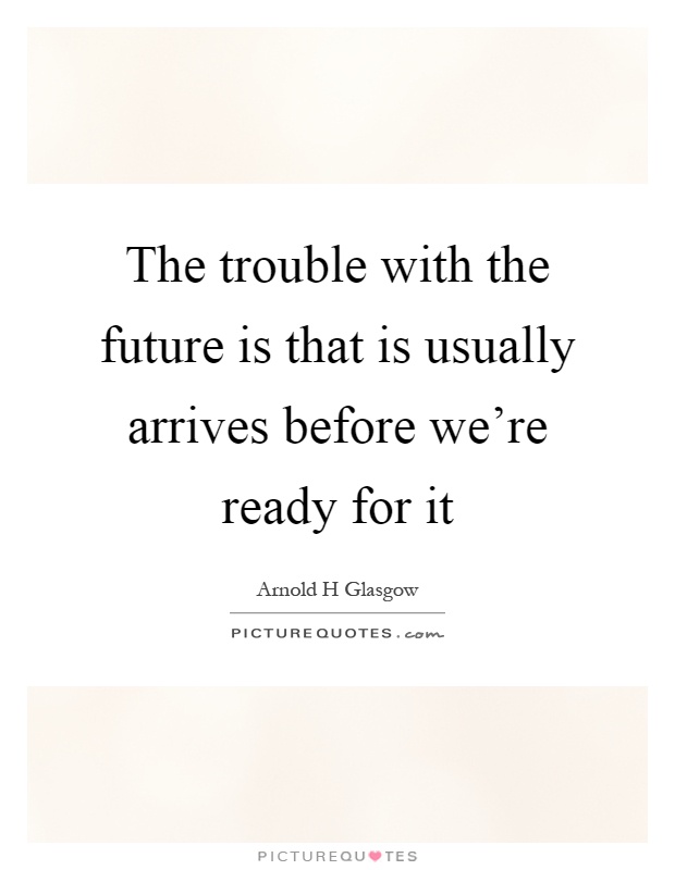 The trouble with the future is that is usually arrives before we’re ready for it Picture Quote #1