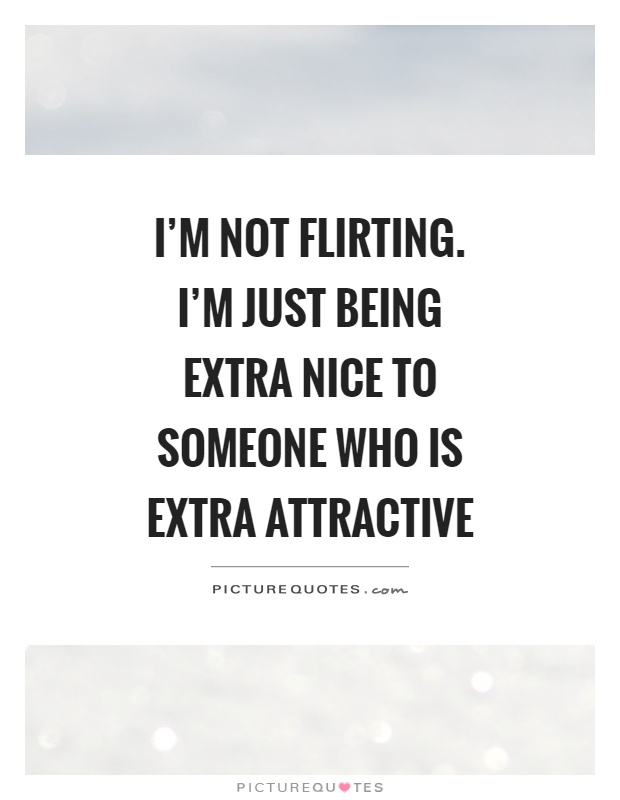 I’m not flirting. I’m just being extra nice to someone who is extra attractive Picture Quote #1