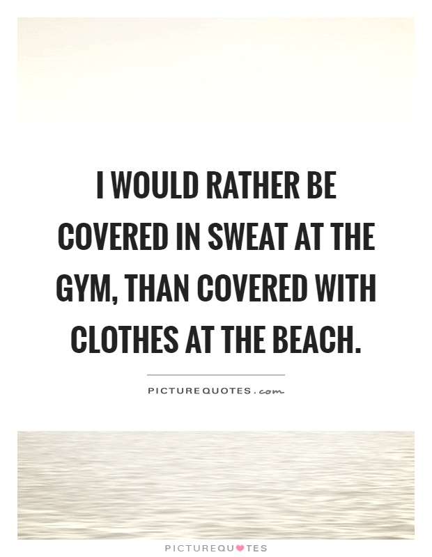 I would rather be covered in sweat at the gym, than covered with clothes at the beach Picture Quote #1