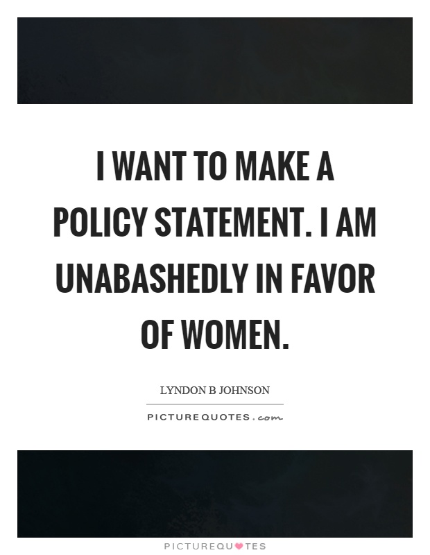 I want to make a policy statement. I am unabashedly in favor of women Picture Quote #1