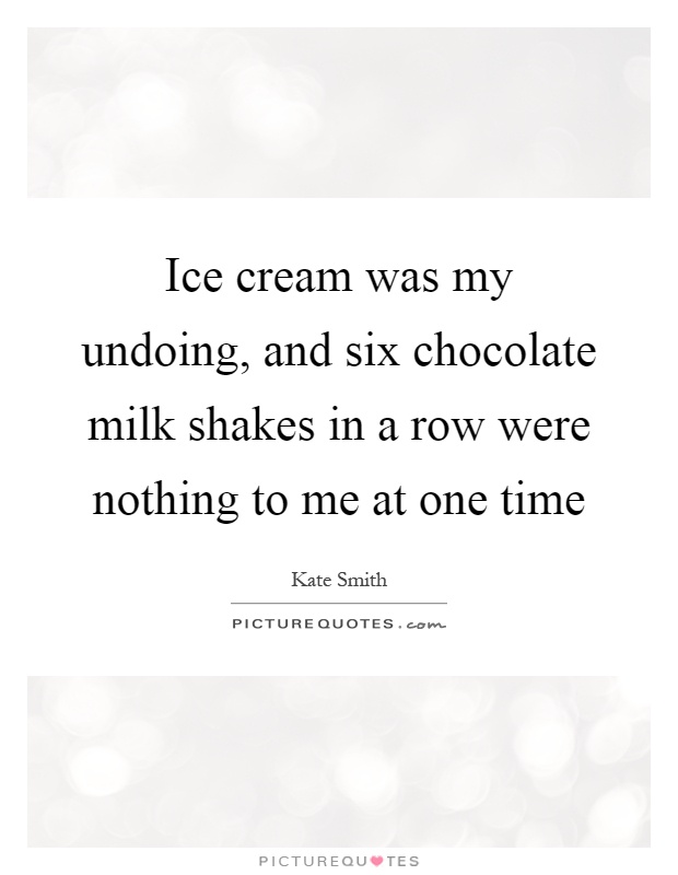 Ice cream was my undoing, and six chocolate milk shakes in a row were nothing to me at one time Picture Quote #1