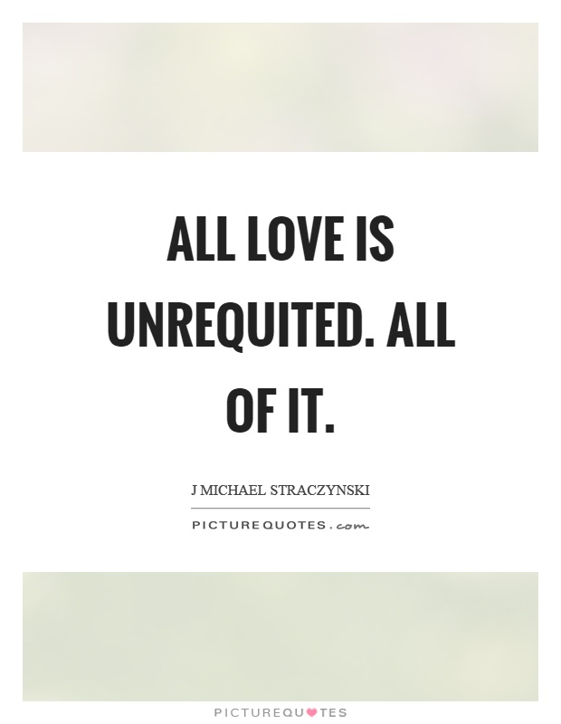 All love is unrequited. All of it Picture Quote #1