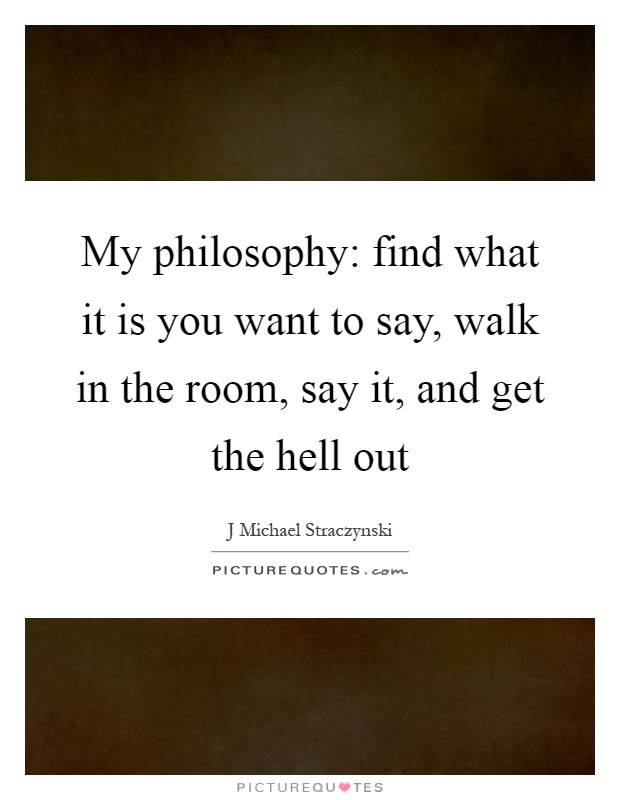 My philosophy: find what it is you want to say, walk in the room, say it, and get the hell out Picture Quote #1