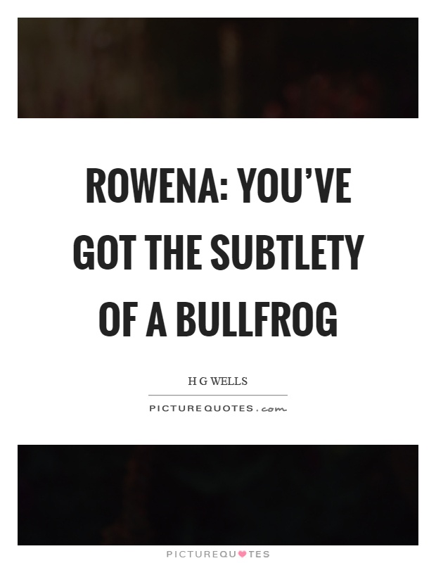 Rowena: You’ve got the subtlety of a bullfrog Picture Quote #1