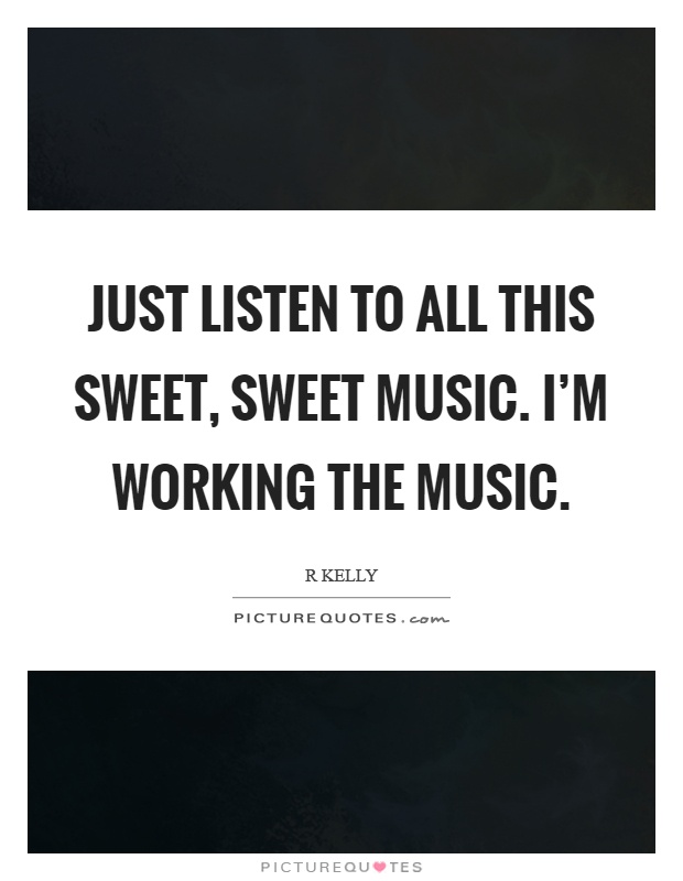 Just listen to all this sweet, sweet music. I’m working the music Picture Quote #1