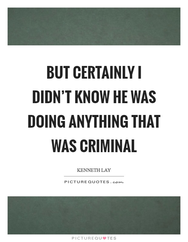 But certainly I didn’t know he was doing anything that was criminal Picture Quote #1