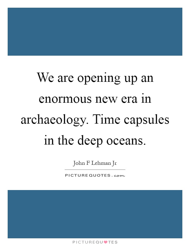 We are opening up an enormous new era in archaeology. Time capsules in the deep oceans Picture Quote #1
