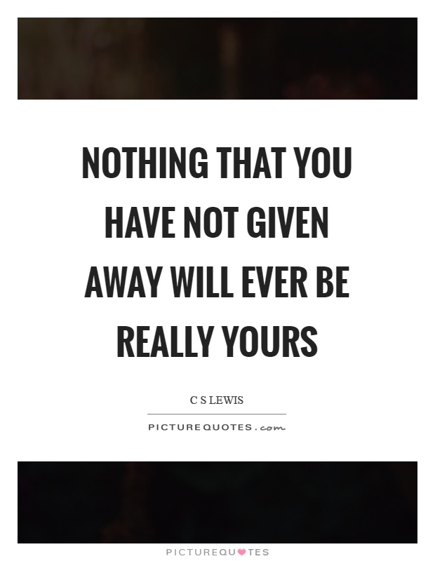 Nothing that you have not given away will ever be really yours Picture Quote #1