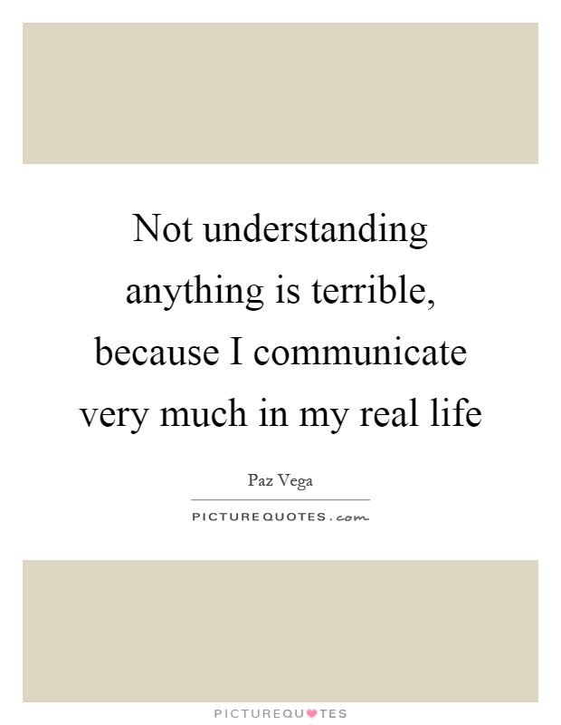 Not understanding anything is terrible, because I communicate very much in my real life Picture Quote #1