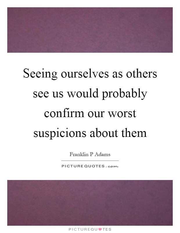 Seeing ourselves as others see us would probably confirm our worst suspicions about them Picture Quote #1