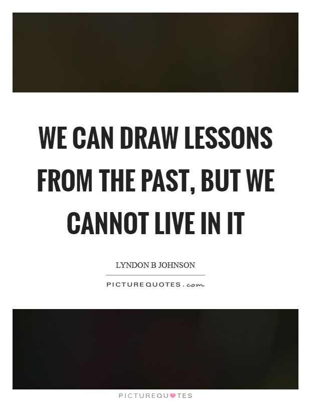 We can draw lessons from the past, but we cannot live in it Picture Quote #1