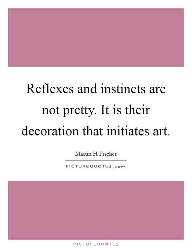 Reflexes and instincts are not pretty. It is their decoration that initiates art Picture Quote #1