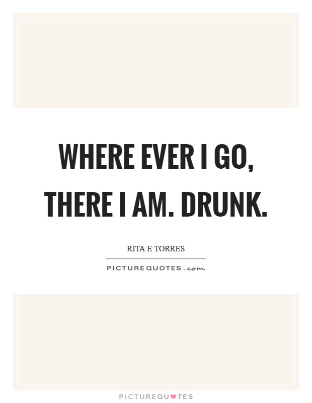 Where ever I go, there I am. Drunk Picture Quote #1