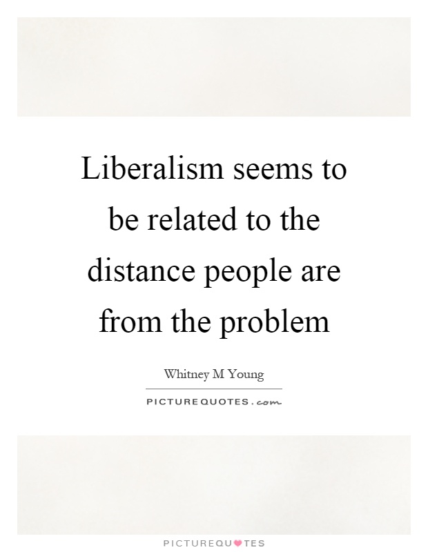 Liberalism seems to be related to the distance people are from the problem Picture Quote #1