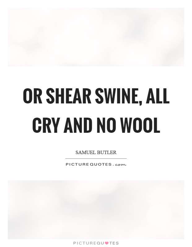 Or shear swine, all cry and no wool Picture Quote #1