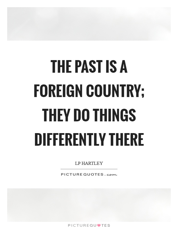 The past is a foreign country; they do things differently there Picture Quote #1