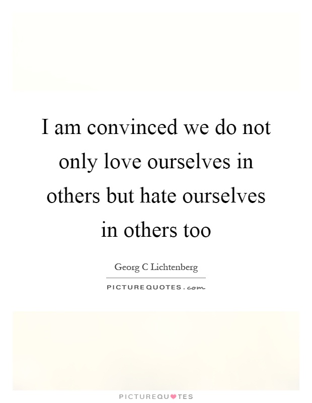 I am convinced we do not only love ourselves in others but hate ourselves in others too Picture Quote #1