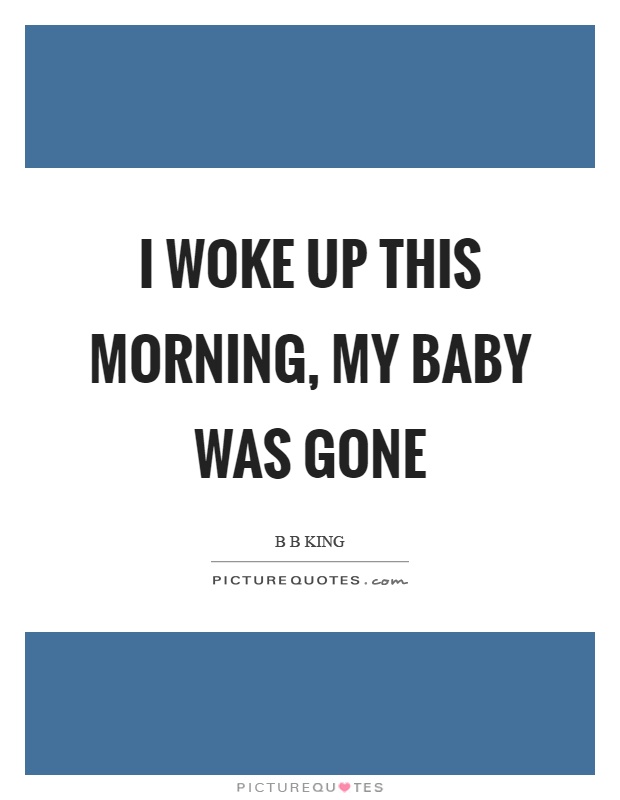 I woke up this morning, my baby was gone Picture Quote #1