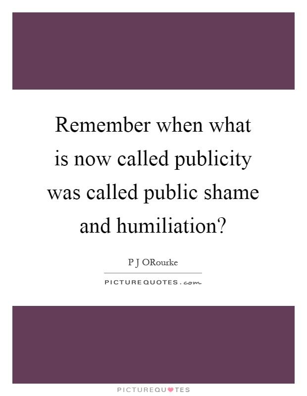 Remember when what is now called publicity was called public shame and humiliation? Picture Quote #1
