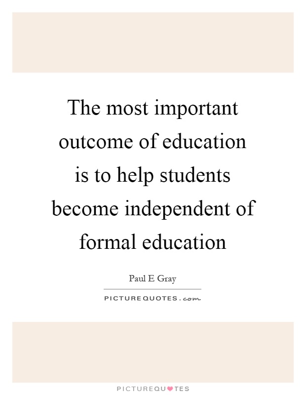 The most important outcome of education is to help students become independent of formal education Picture Quote #1