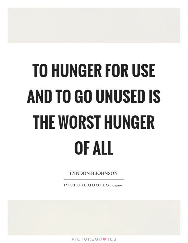 To hunger for use and to go unused is the worst hunger of all Picture Quote #1