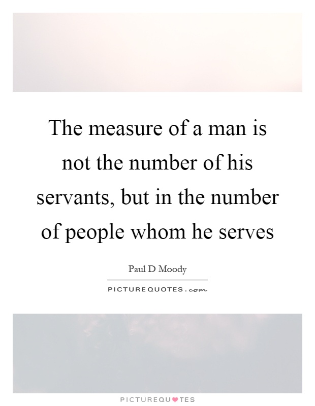 The measure of a man is not the number of his servants, but in the number of people whom he serves Picture Quote #1