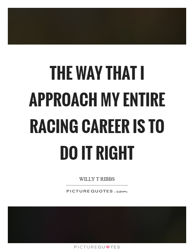 The way that I approach my entire racing career is to do it right Picture Quote #1