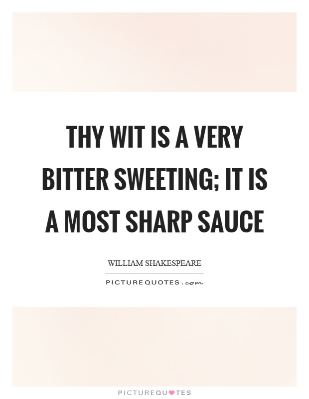 Thy wit is a very bitter sweeting; it is a most sharp sauce Picture Quote #1