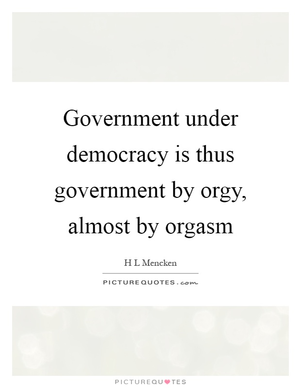 Government under democracy is thus government by orgy, almost by orgasm Picture Quote #1