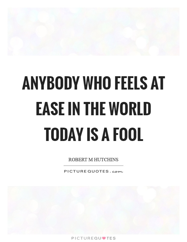 Anybody who feels at ease in the world today is a fool Picture Quote #1