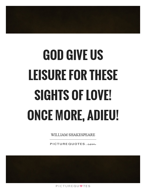 God give us leisure for these sights of love! Once more, adieu! Picture Quote #1
