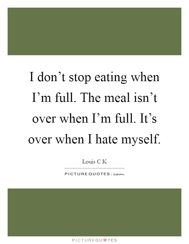I don’t stop eating when I’m full. The meal isn’t over when I’m full. It’s over when I hate myself Picture Quote #1