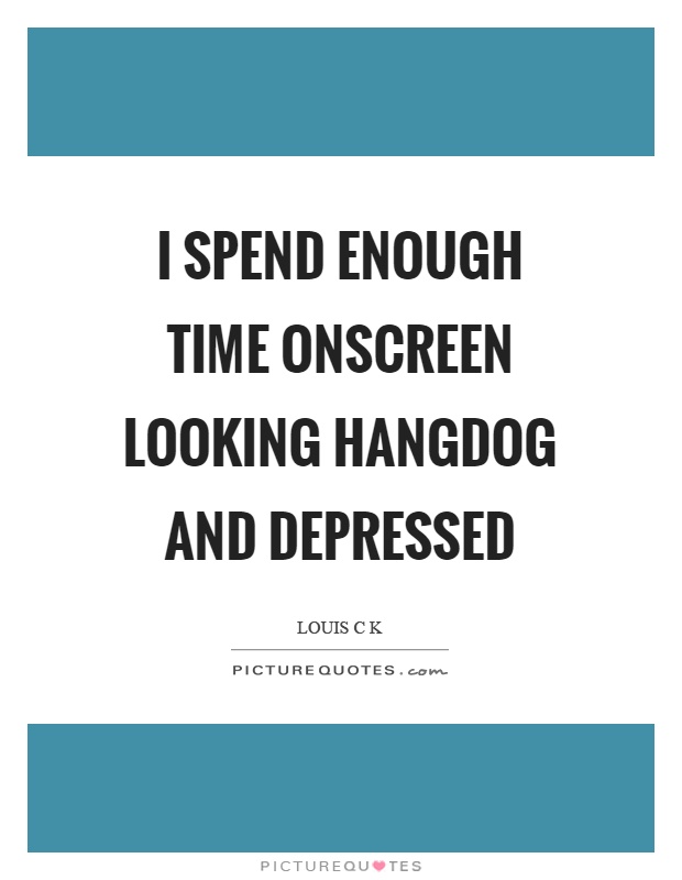 I spend enough time onscreen looking hangdog and depressed Picture Quote #1