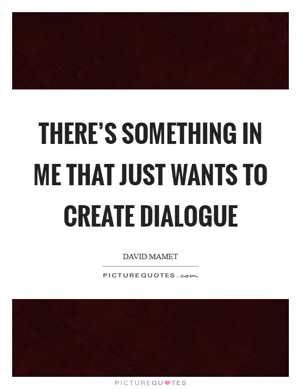 There’s something in me that just wants to create dialogue Picture Quote #1