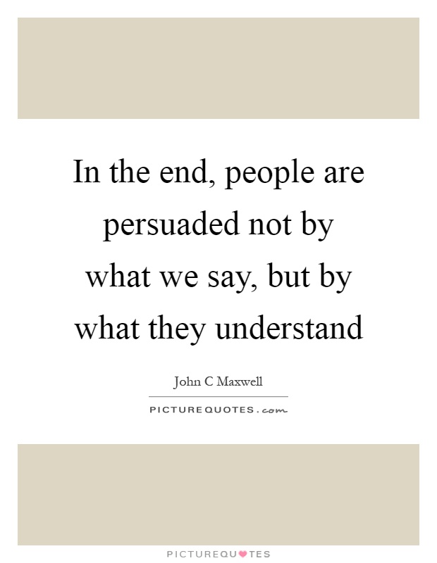 In the end, people are persuaded not by what we say, but by what they understand Picture Quote #1