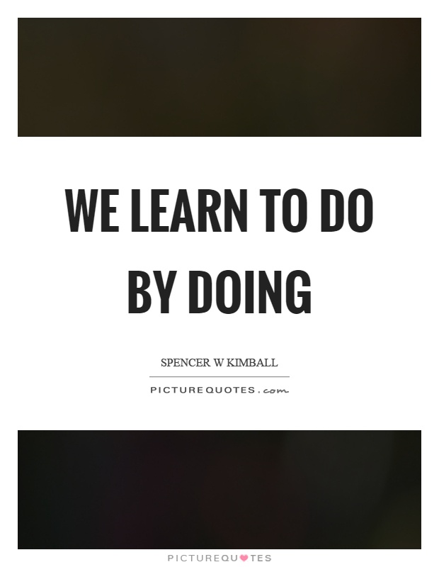 Image result for Spencer W. Kimball quote "we learn to do by doing"