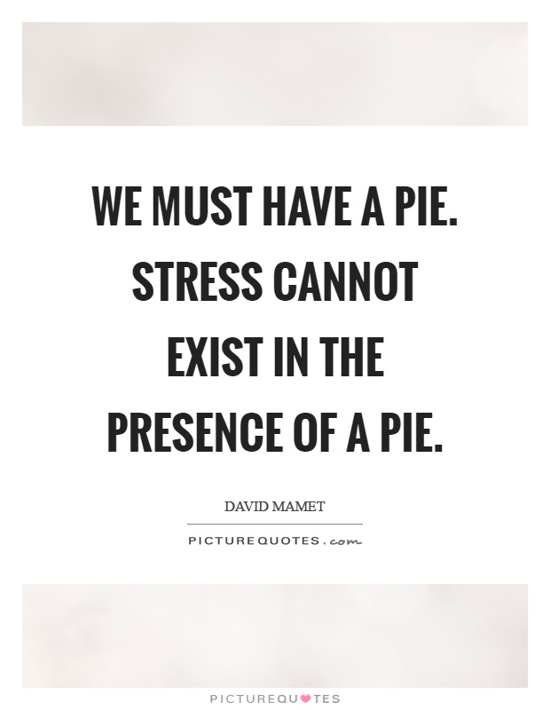 We must have a pie. Stress cannot exist in the presence of a pie Picture Quote #1
