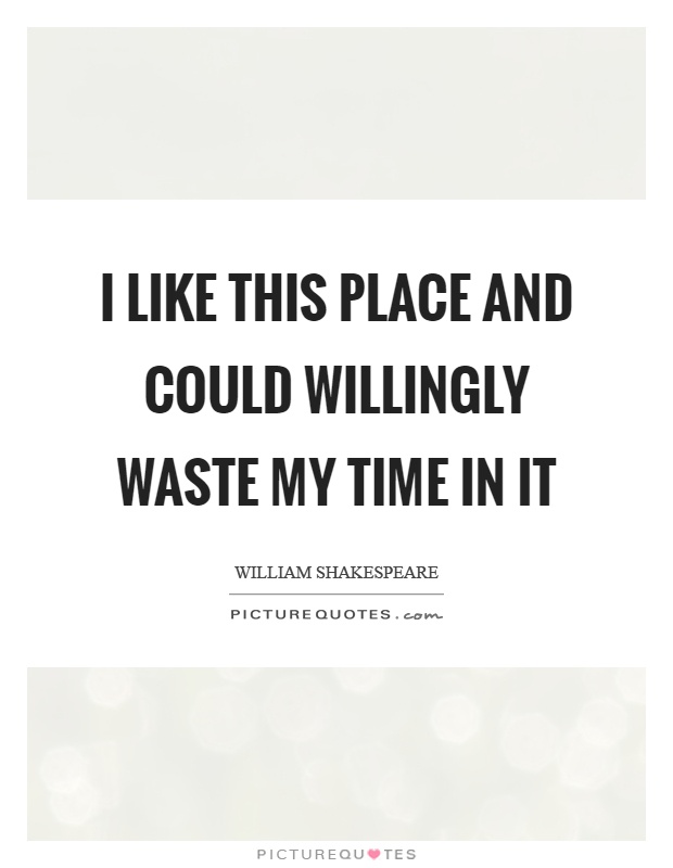 I like this place and could willingly waste my time in it Picture Quote #1