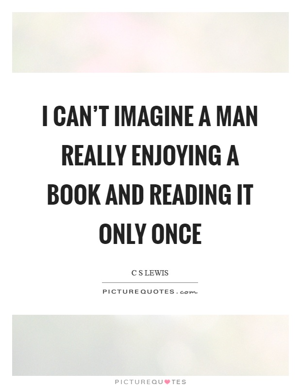 I can’t imagine a man really enjoying a book and reading it only once Picture Quote #1