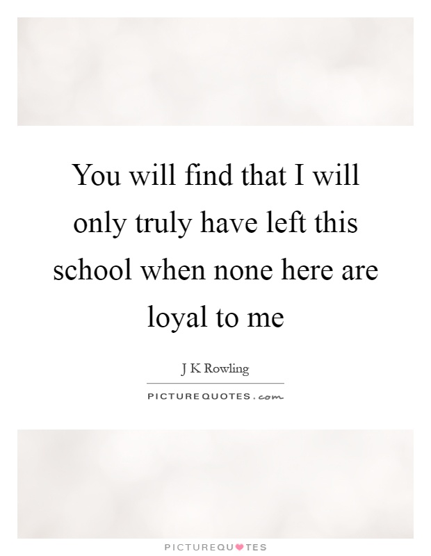 You will find that I will only truly have left this school when none here are loyal to me Picture Quote #1